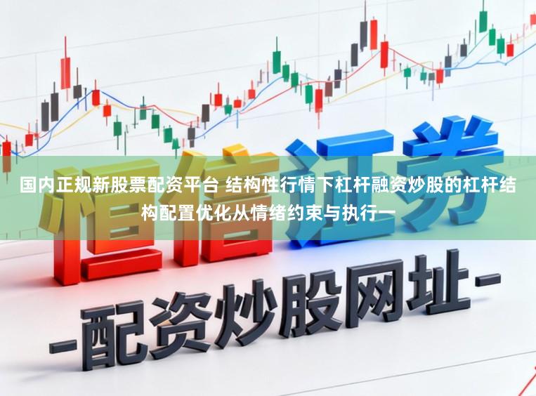 国内正规新股票配资平台 结构性行情下杠杆融资炒股的杠杆结构配置优化从情绪约束与执行一
