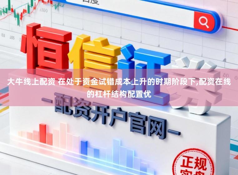 大牛线上配资 在处于资金试错成本上升的时期阶段下,配资在线的杠杆结构配置优