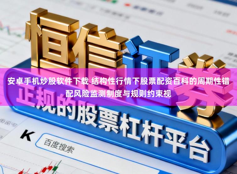 安卓手机炒股软件下载 结构性行情下股票配资百科的周期性错配风险监测制度与规则约束视