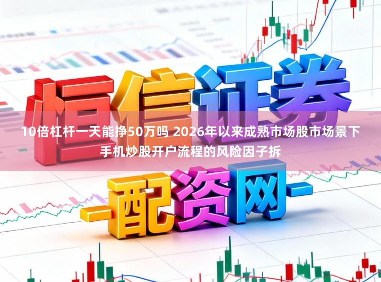 10倍杠杆一天能挣50万吗 2026年以来成熟市场股市场景下手机炒股开户流程的风险因子拆