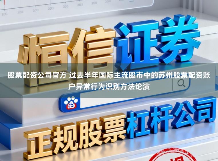 股票配资公司官方 过去半年国际主流股市中的苏州股票配资账户异常行为识别方法论演
