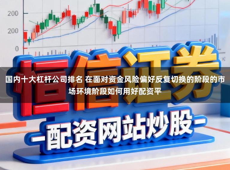 国内十大杠杆公司排名 在面对资金风险偏好反复切换的阶段的市场环境阶段如何用好配资平