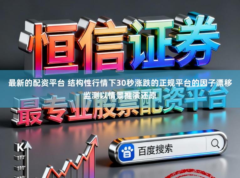 最新的配资平台 结构性行情下30秒涨跌的正规平台的因子漂移监测以情景推演还原