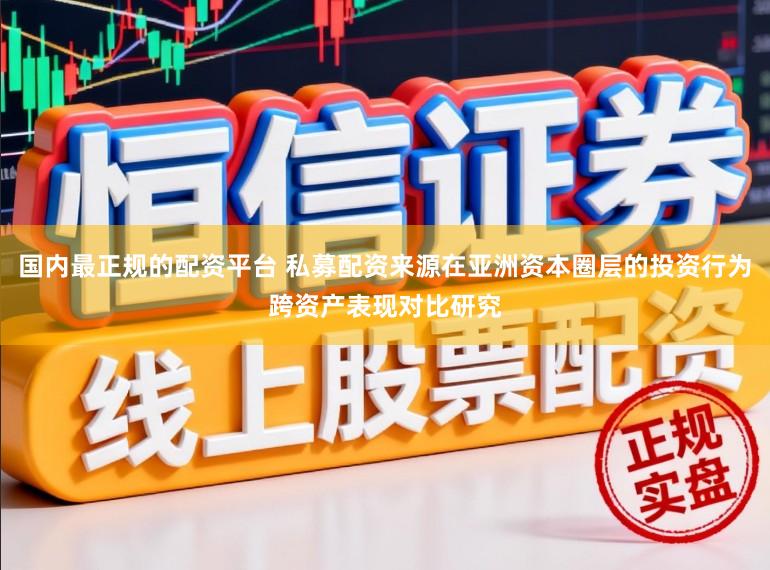 国内最正规的配资平台 私募配资来源在亚洲资本圈层的投资行为跨资产表现对比研究