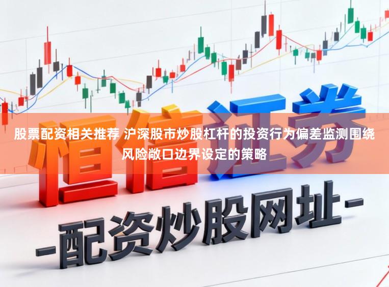 股票配资相关推荐 沪深股市炒股杠杆的投资行为偏差监测围绕风险敞口边界设定的策略