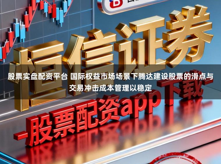 股票实盘配资平台 国际权益市场场景下腾达建设股票的滑点与交易冲击成本管理以稳定