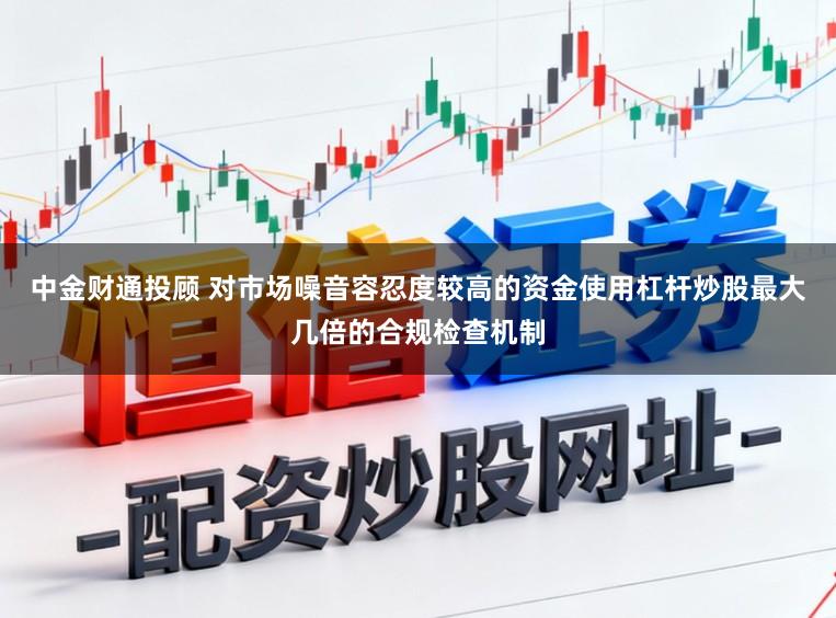 中金财通投顾 对市场噪音容忍度较高的资金使用杠杆炒股最大几倍的合规检查机制