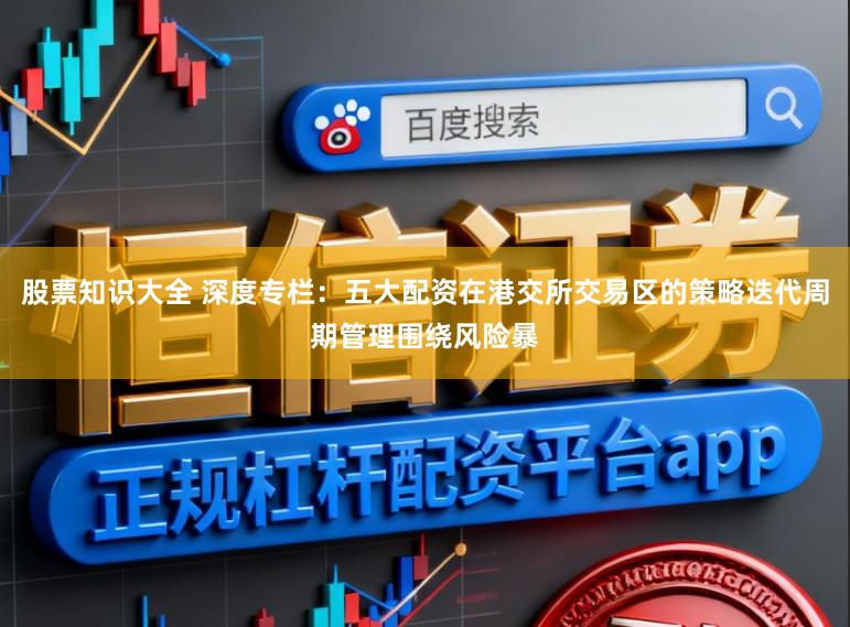 股票知识大全 深度专栏：五大配资在港交所交易区的策略迭代周期管理围绕风险暴