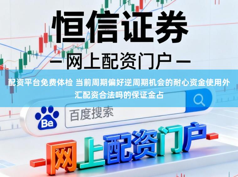 配资平台免费体检 当前周期偏好逆周期机会的耐心资金使用外汇配资合法吗的保证金占