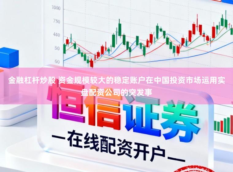 金融杠杆炒股 资金规模较大的稳定账户在中国投资市场运用实盘配资公司的突发事
