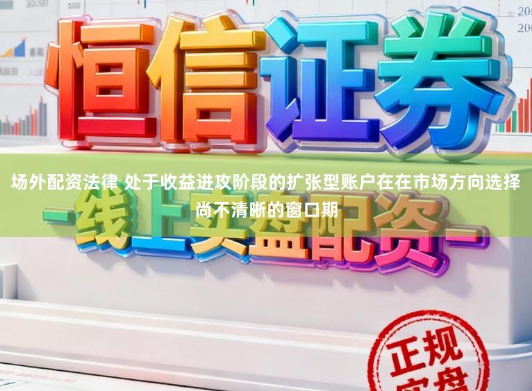 场外配资法律 处于收益进攻阶段的扩张型账户在在市场方向选择尚不清晰的窗口期