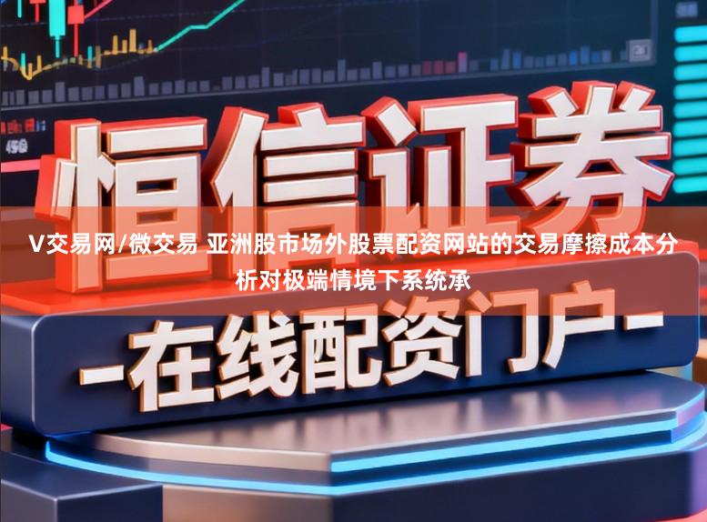 V交易网/微交易 亚洲股市场外股票配资网站的交易摩擦成本分析对极端情境下系统承