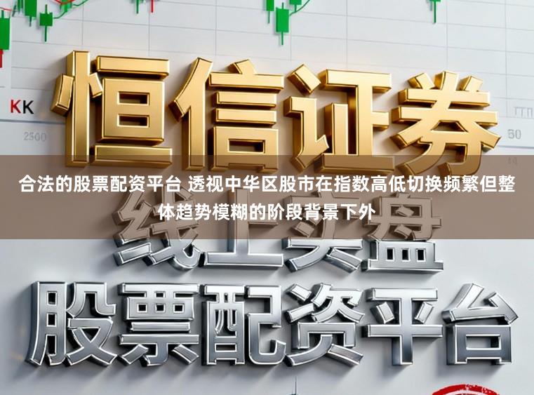合法的股票配资平台 透视中华区股市在指数高低切换频繁但整体趋势模糊的阶段背景下外