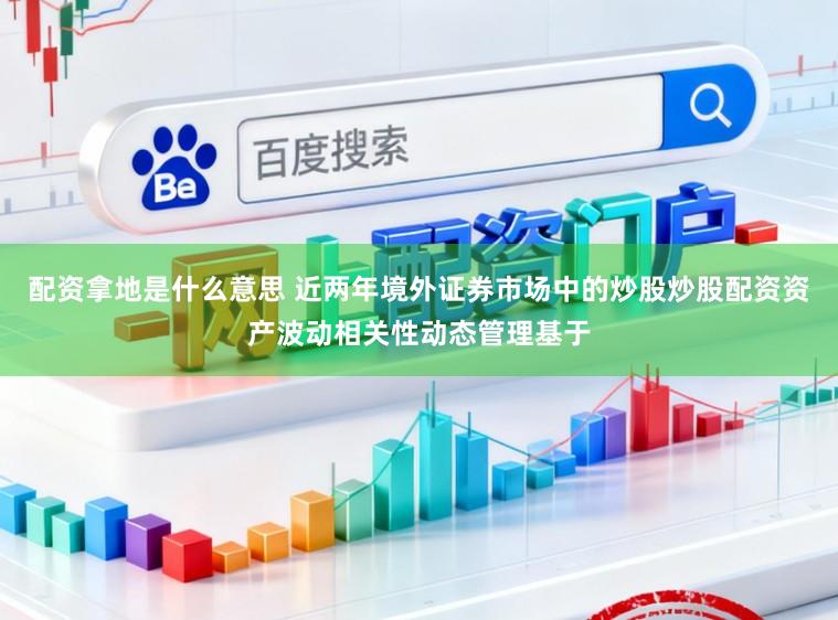 配资拿地是什么意思 近两年境外证券市场中的炒股炒股配资资产波动相关性动态管理基于