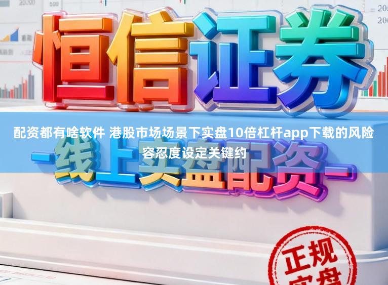 配资都有啥软件 港股市场场景下实盘10倍杠杆app下载的风险容忍度设定关键约
