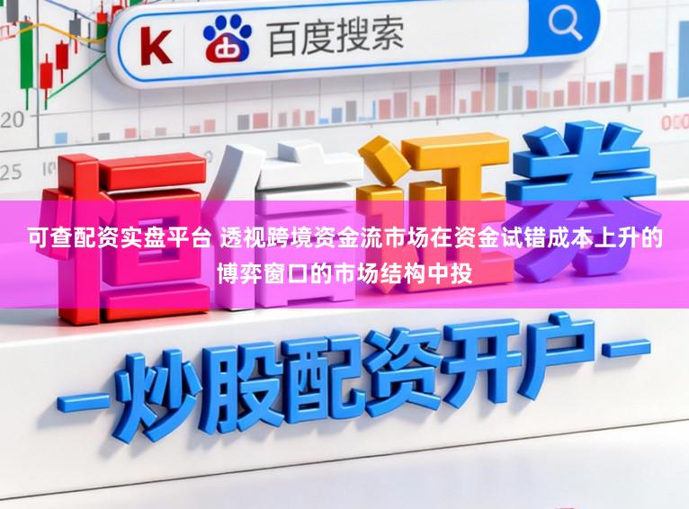 可查配资实盘平台 透视跨境资金流市场在资金试错成本上升的博弈窗口的市场结构中投