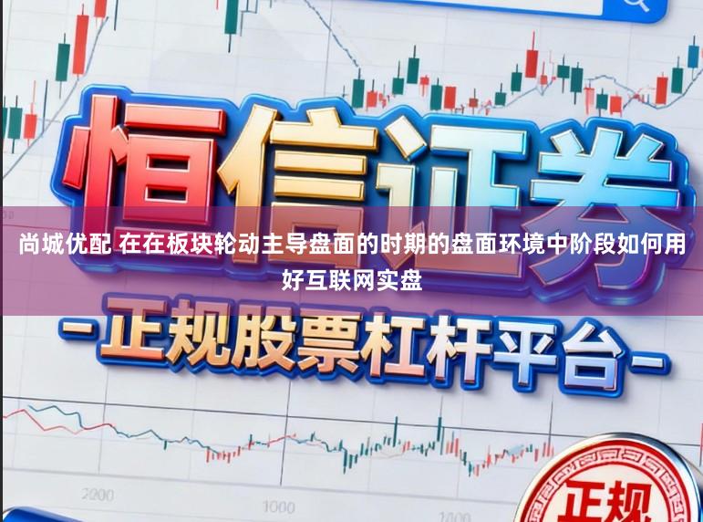尚城优配 在在板块轮动主导盘面的时期的盘面环境中阶段如何用好互联网实盘