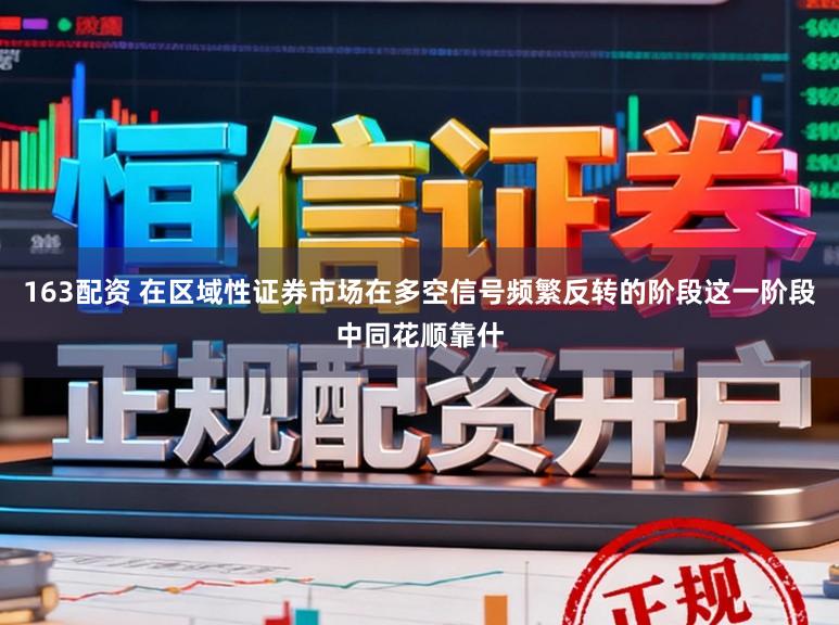 163配资 在区域性证券市场在多空信号频繁反转的阶段这一阶段中同花顺靠什