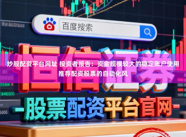 炒股配资平台网址 投资者报告：资金规模较大的稳定账户使用推荐配资股票的自动化风