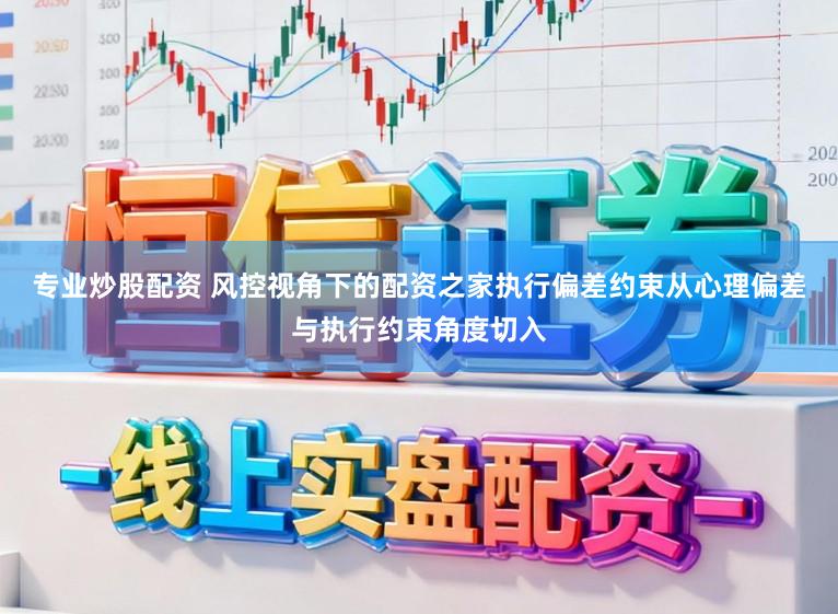专业炒股配资 风控视角下的配资之家执行偏差约束从心理偏差与执行约束角度切入