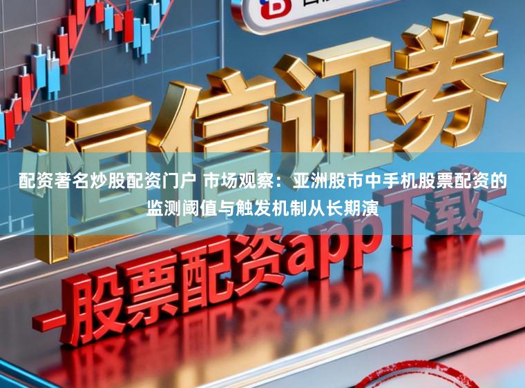 配资著名炒股配资门户 市场观察：亚洲股市中手机股票配资的监测阈值与触发机制从长期演