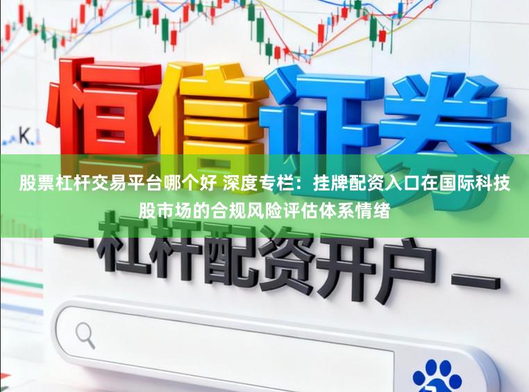 股票杠杆交易平台哪个好 深度专栏：挂牌配资入口在国际科技股市场的合规风险评估体系情绪