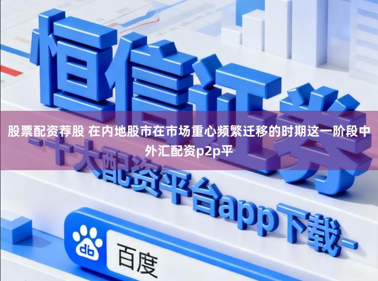 股票配资荐股 在内地股市在市场重心频繁迁移的时期这一阶段中外汇配资p2p平
