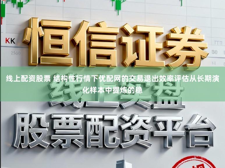 线上配资股票 结构性行情下优配网的交易退出效率评估从长期演化样本中提炼的稳