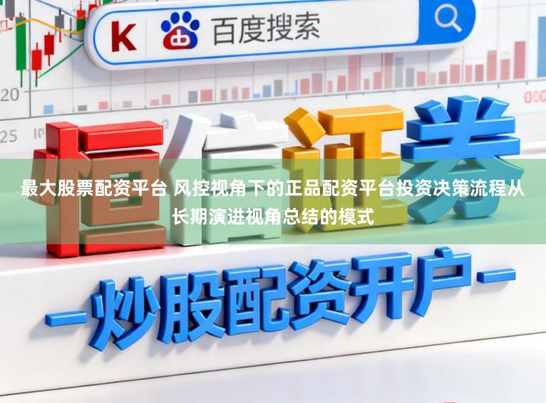 最大股票配资平台 风控视角下的正品配资平台投资决策流程从长期演进视角总结的模式