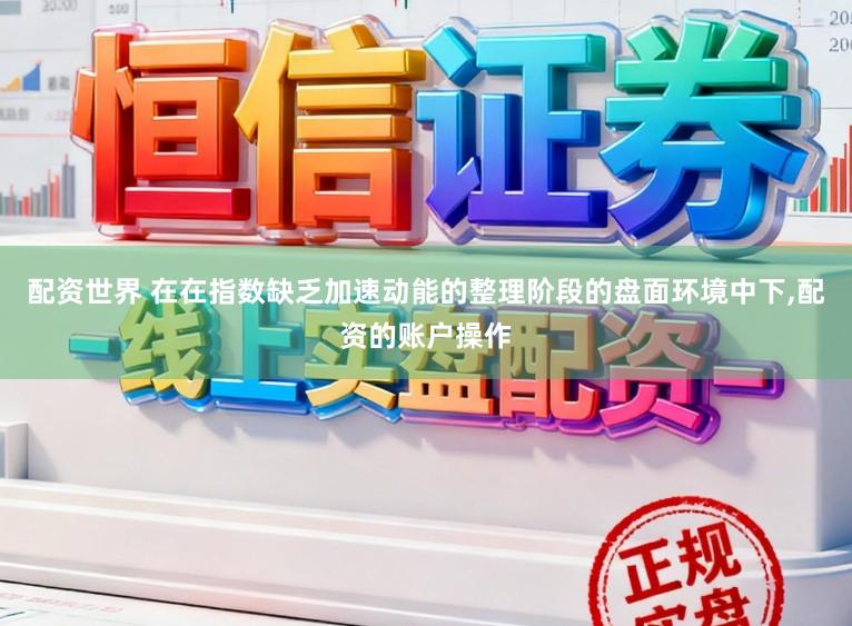 配资世界 在在指数缺乏加速动能的整理阶段的盘面环境中下,配资的账户操作