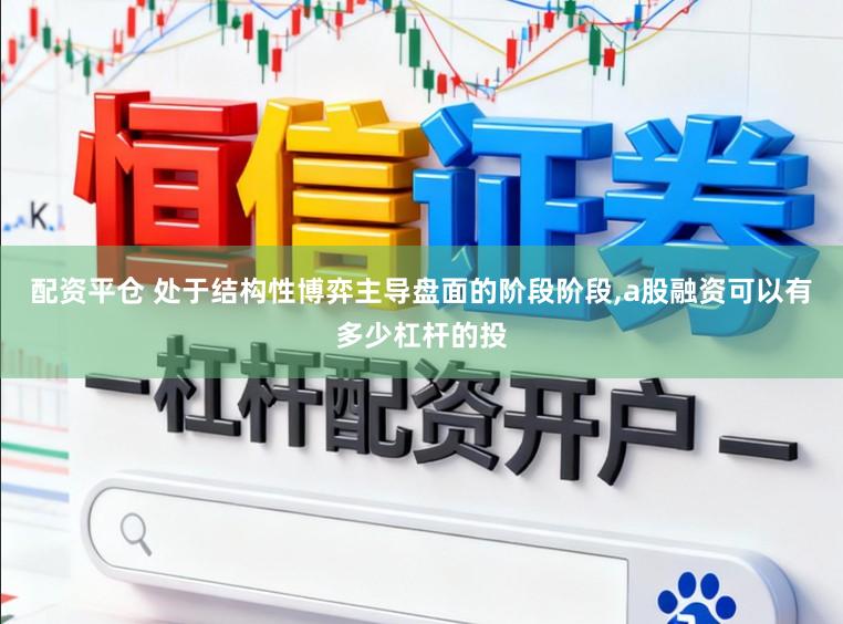 配资平仓 处于结构性博弈主导盘面的阶段阶段,a股融资可以有多少杠杆的投