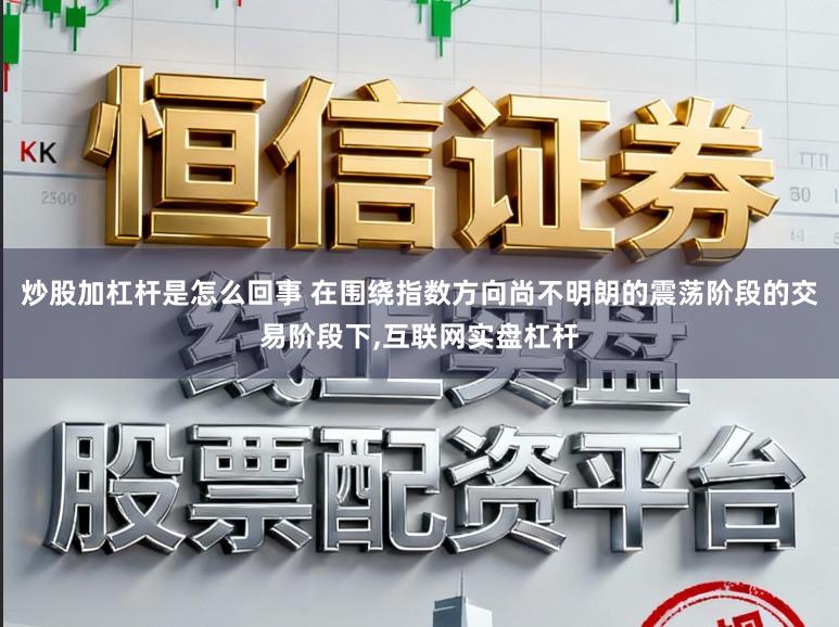 炒股加杠杆是怎么回事 在围绕指数方向尚不明朗的震荡阶段的交易阶段下,互联网实盘杠杆