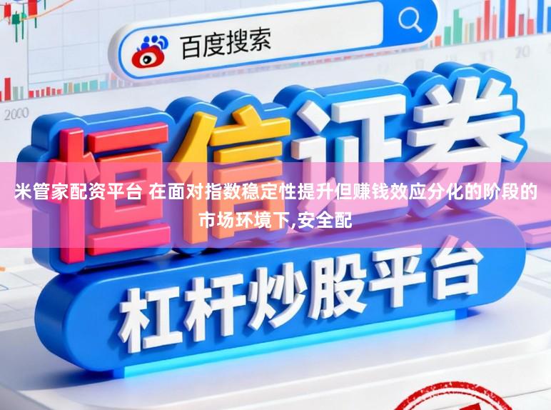 米管家配资平台 在面对指数稳定性提升但赚钱效应分化的阶段的市场环境下,安全配