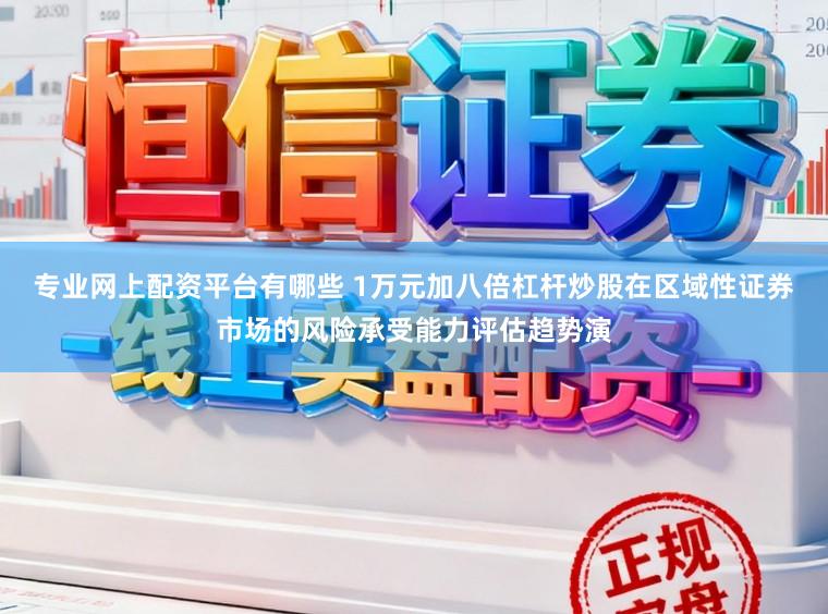 专业网上配资平台有哪些 1万元加八倍杠杆炒股在区域性证券市场的风险承受能力评估趋势演