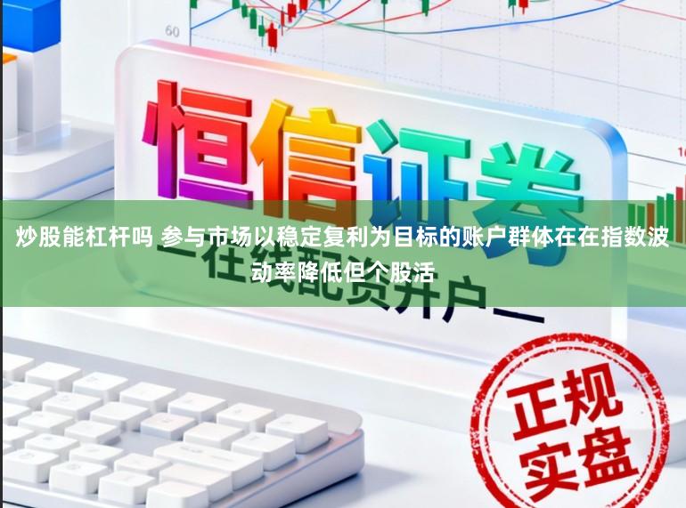 炒股能杠杆吗 参与市场以稳定复利为目标的账户群体在在指数波动率降低但个股活