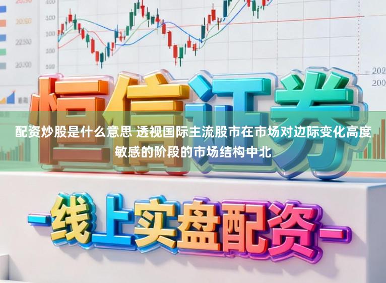 配资炒股是什么意思 透视国际主流股市在市场对边际变化高度敏感的阶段的市场结构中北