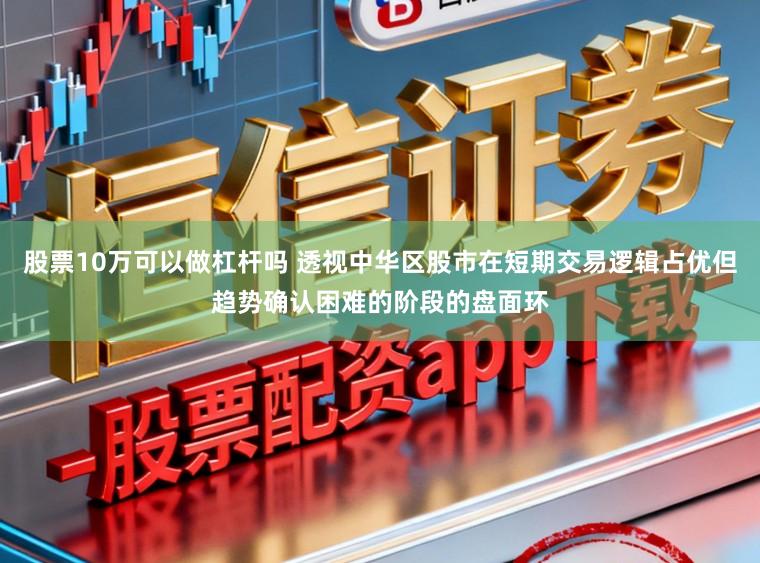 股票10万可以做杠杆吗 透视中华区股市在短期交易逻辑占优但趋势确认困难的阶段的盘面环
