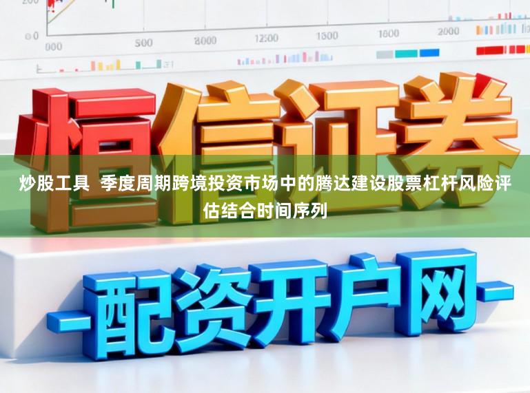 炒股工具  季度周期跨境投资市场中的腾达建设股票杠杆风险评估结合时间序列