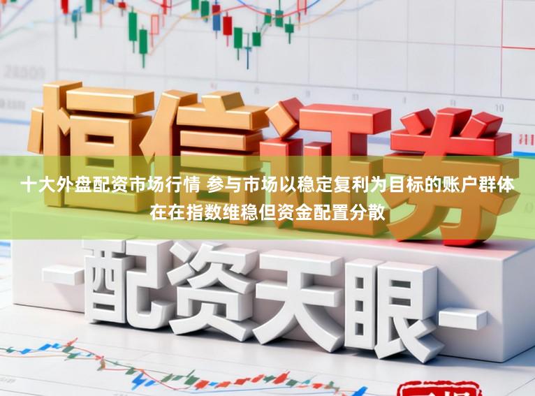 十大外盘配资市场行情 参与市场以稳定复利为目标的账户群体在在指数维稳但资金配置分散
