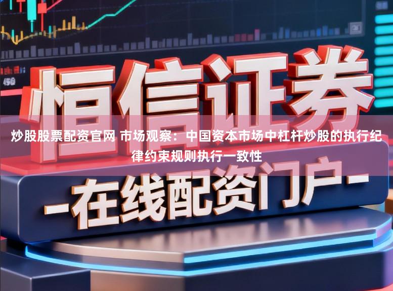 炒股股票配资官网 市场观察：中国资本市场中杠杆炒股的执行纪律约束规则执行一致性