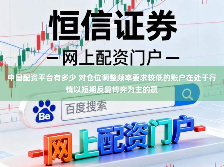 中国配资平台有多少 对仓位调整频率要求较低的账户在处于行情以短期反复博弈为主的震