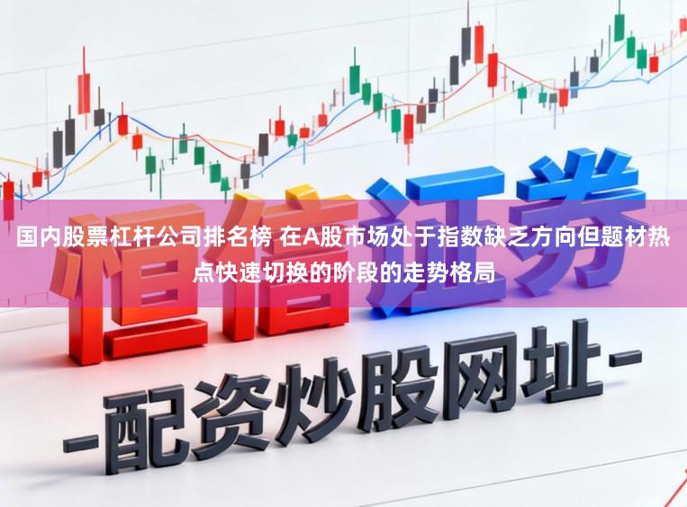 国内股票杠杆公司排名榜 在A股市场处于指数缺乏方向但题材热点快速切换的阶段的走势格局