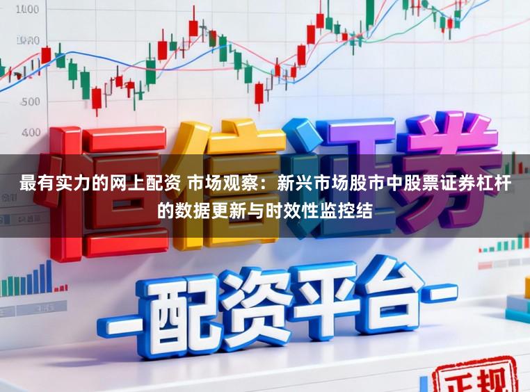 最有实力的网上配资 市场观察：新兴市场股市中股票证券杠杆的数据更新与时效性监控结