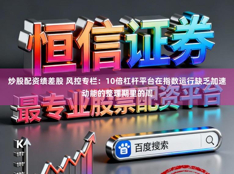 炒股配资绩差股 风控专栏：10倍杠杆平台在指数运行缺乏加速动能的整理期里的周