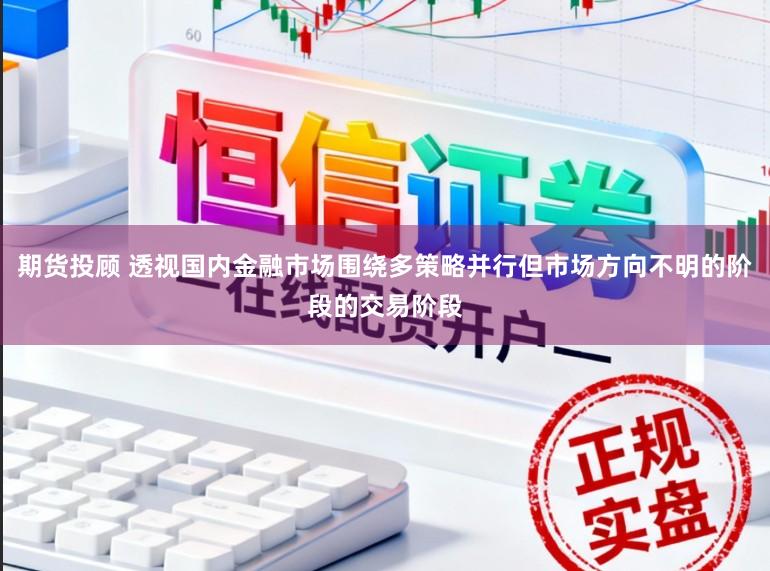 期货投顾 透视国内金融市场围绕多策略并行但市场方向不明的阶段的交易阶段