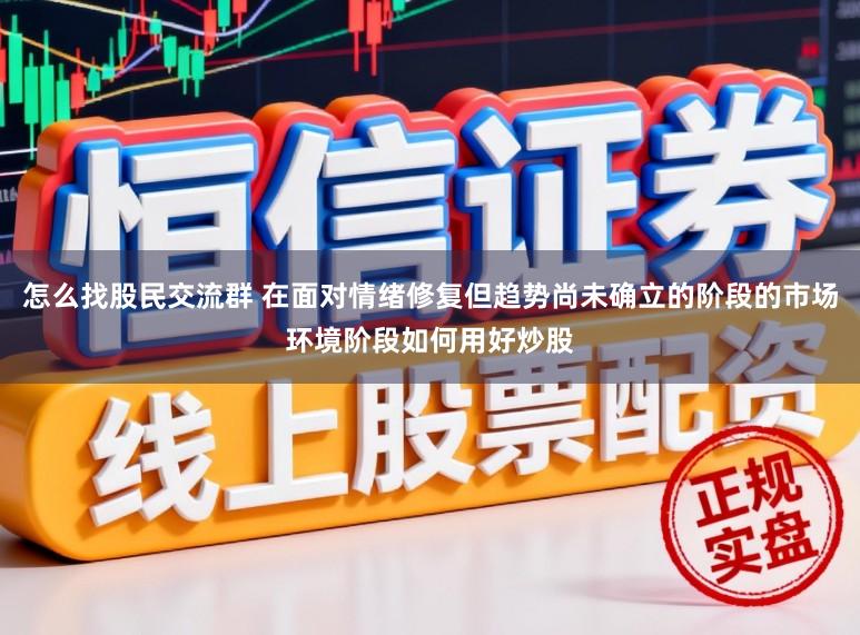 怎么找股民交流群 在面对情绪修复但趋势尚未确立的阶段的市场环境阶段如何用好炒股