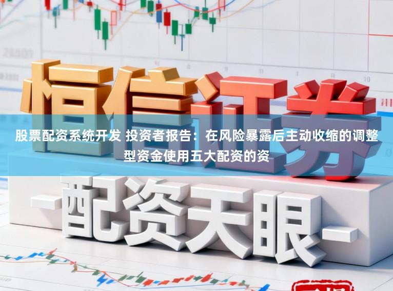 股票配资系统开发 投资者报告：在风险暴露后主动收缩的调整型资金使用五大配资的资