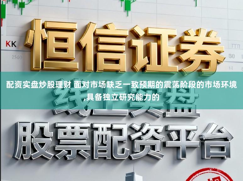 配资实盘炒股理财 面对市场缺乏一致预期的震荡阶段的市场环境,具备独立研究能力的