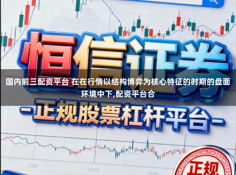 国内前三配资平台 在在行情以结构博弈为核心特征的时期的盘面环境中下,配资平台合