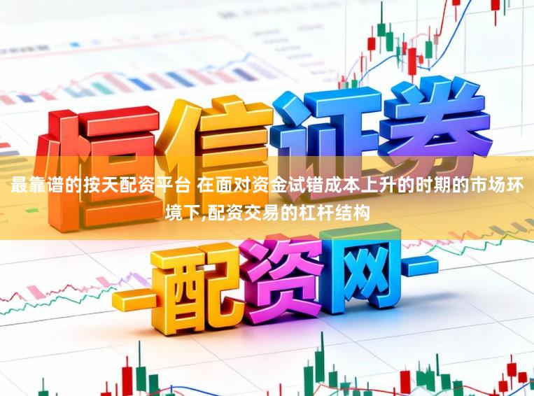 最靠谱的按天配资平台 在面对资金试错成本上升的时期的市场环境下,配资交易的杠杆结构